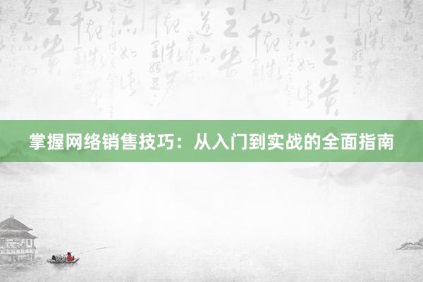 掌握网络销售技巧：从入门到实战的全面指南