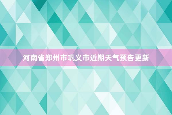 河南省郑州市巩义市近期天气预告更新